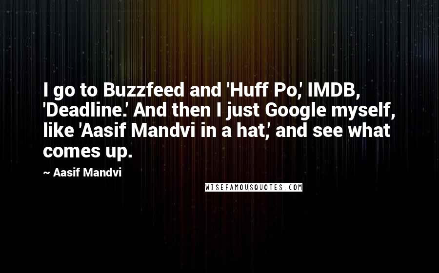 Aasif Mandvi Quotes: I go to Buzzfeed and 'Huff Po,' IMDB, 'Deadline.' And then I just Google myself, like 'Aasif Mandvi in a hat,' and see what comes up.