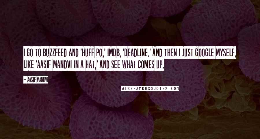 Aasif Mandvi Quotes: I go to Buzzfeed and 'Huff Po,' IMDB, 'Deadline.' And then I just Google myself, like 'Aasif Mandvi in a hat,' and see what comes up.