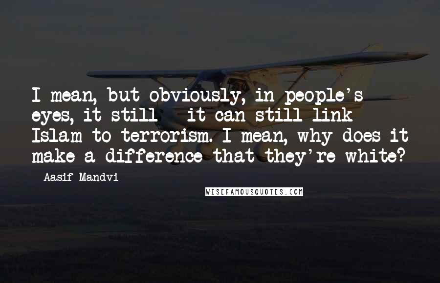 Aasif Mandvi Quotes: I mean, but obviously, in people's eyes, it still - it can still link Islam to terrorism. I mean, why does it make a difference that they're white?