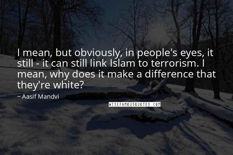 Aasif Mandvi Quotes: I mean, but obviously, in people's eyes, it still - it can still link Islam to terrorism. I mean, why does it make a difference that they're white?