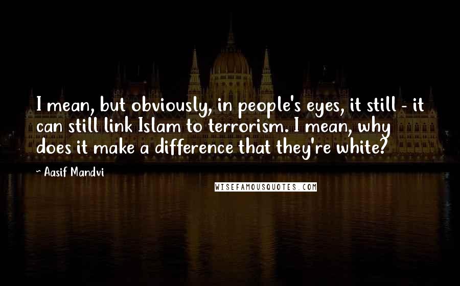 Aasif Mandvi Quotes: I mean, but obviously, in people's eyes, it still - it can still link Islam to terrorism. I mean, why does it make a difference that they're white?