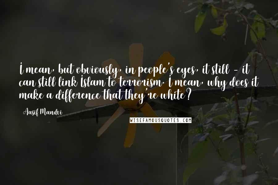 Aasif Mandvi Quotes: I mean, but obviously, in people's eyes, it still - it can still link Islam to terrorism. I mean, why does it make a difference that they're white?