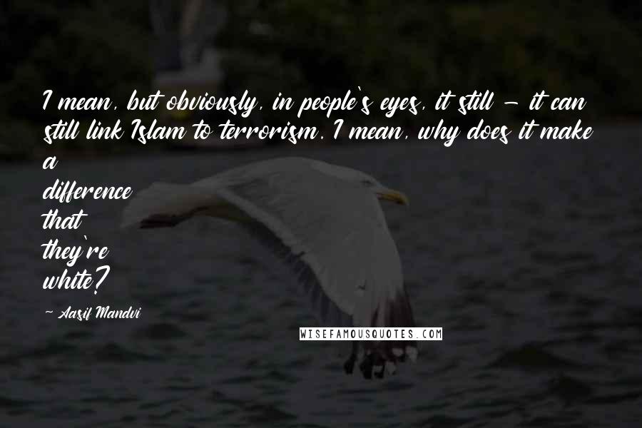 Aasif Mandvi Quotes: I mean, but obviously, in people's eyes, it still - it can still link Islam to terrorism. I mean, why does it make a difference that they're white?
