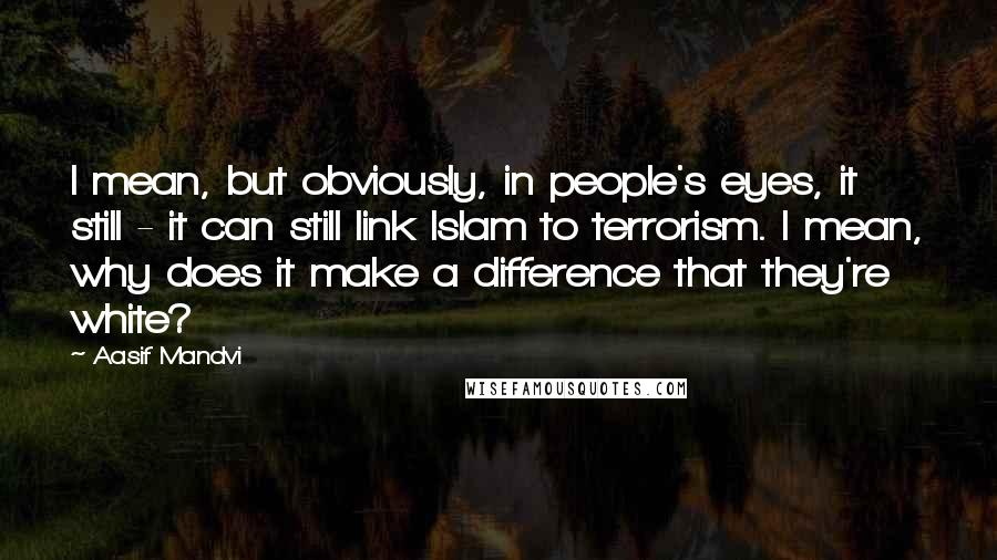 Aasif Mandvi Quotes: I mean, but obviously, in people's eyes, it still - it can still link Islam to terrorism. I mean, why does it make a difference that they're white?