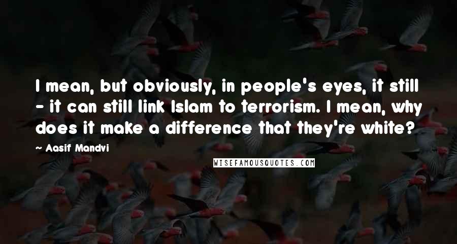 Aasif Mandvi Quotes: I mean, but obviously, in people's eyes, it still - it can still link Islam to terrorism. I mean, why does it make a difference that they're white?