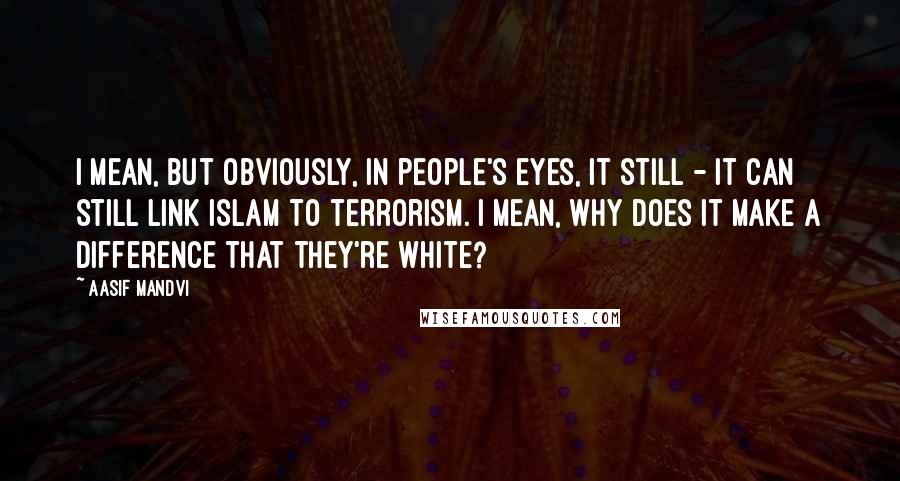 Aasif Mandvi Quotes: I mean, but obviously, in people's eyes, it still - it can still link Islam to terrorism. I mean, why does it make a difference that they're white?