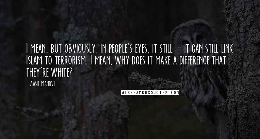 Aasif Mandvi Quotes: I mean, but obviously, in people's eyes, it still - it can still link Islam to terrorism. I mean, why does it make a difference that they're white?