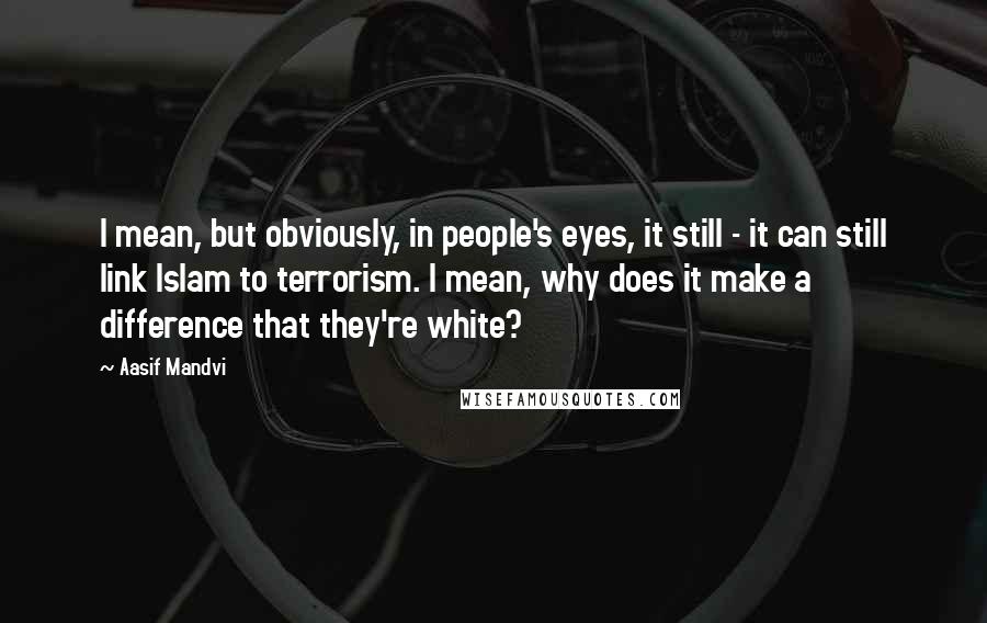 Aasif Mandvi Quotes: I mean, but obviously, in people's eyes, it still - it can still link Islam to terrorism. I mean, why does it make a difference that they're white?