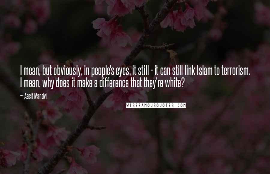 Aasif Mandvi Quotes: I mean, but obviously, in people's eyes, it still - it can still link Islam to terrorism. I mean, why does it make a difference that they're white?