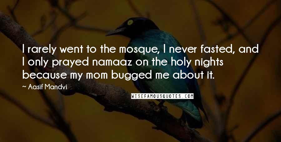 Aasif Mandvi Quotes: I rarely went to the mosque, I never fasted, and I only prayed namaaz on the holy nights because my mom bugged me about it.