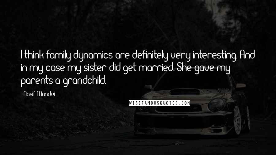 Aasif Mandvi Quotes: I think family dynamics are definitely very interesting. And in my case my sister did get married. She gave my parents a grandchild.