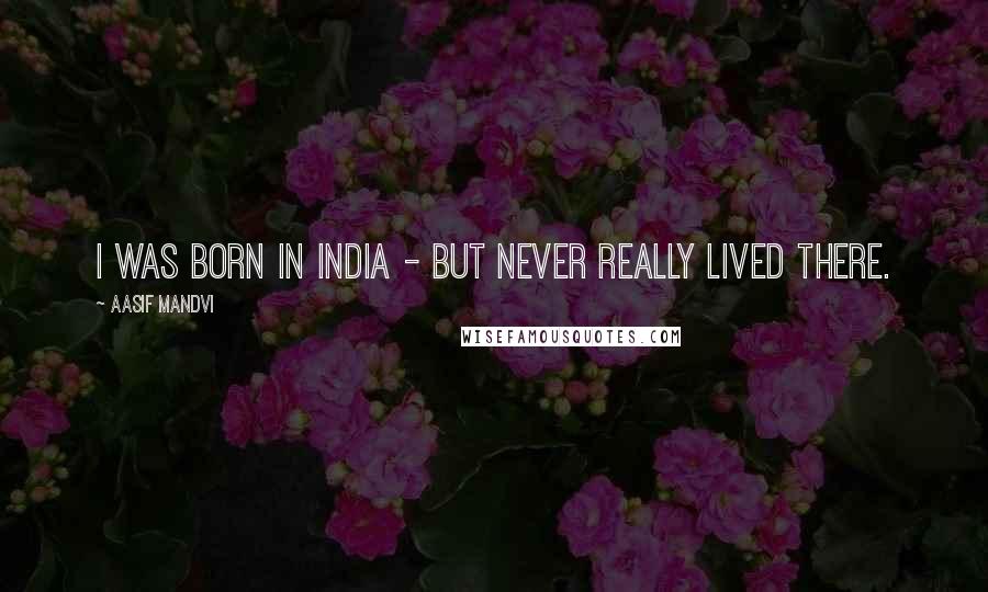 Aasif Mandvi Quotes: I was born in India - but never really lived there.