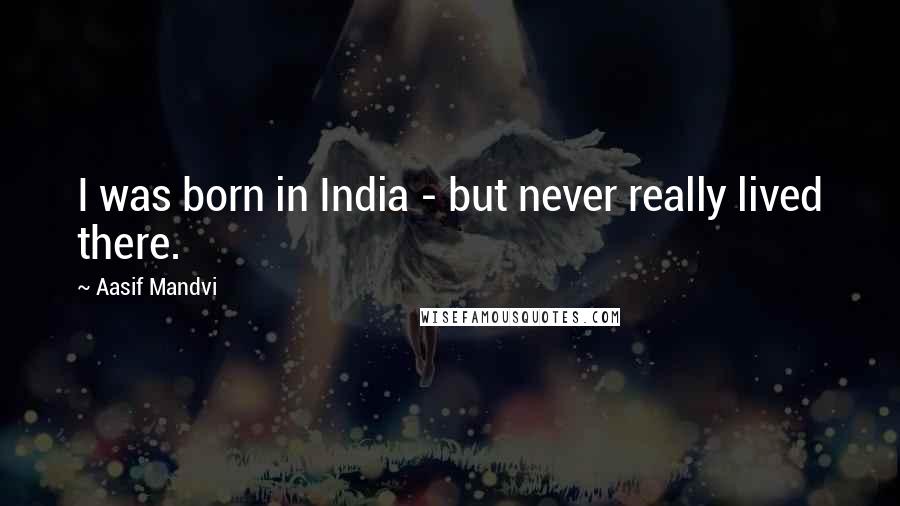 Aasif Mandvi Quotes: I was born in India - but never really lived there.