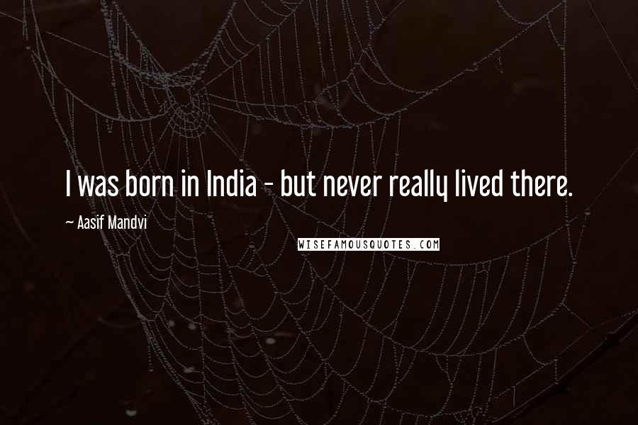 Aasif Mandvi Quotes: I was born in India - but never really lived there.