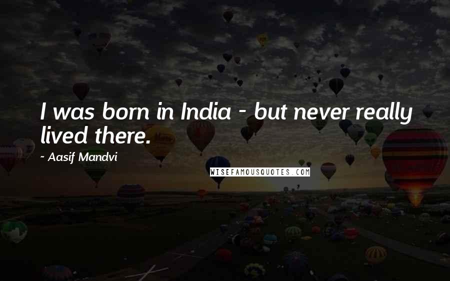 Aasif Mandvi Quotes: I was born in India - but never really lived there.
