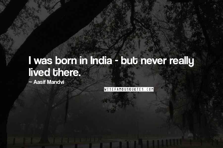 Aasif Mandvi Quotes: I was born in India - but never really lived there.