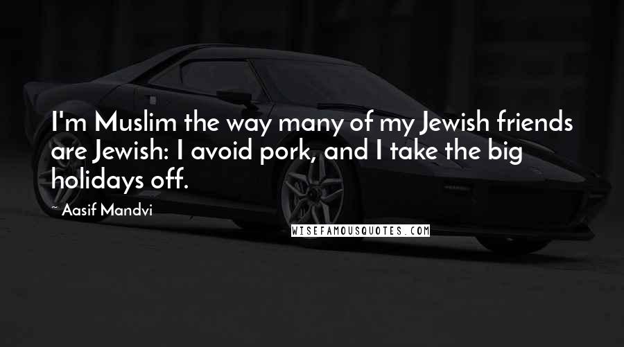 Aasif Mandvi Quotes: I'm Muslim the way many of my Jewish friends are Jewish: I avoid pork, and I take the big holidays off.