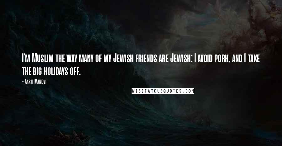 Aasif Mandvi Quotes: I'm Muslim the way many of my Jewish friends are Jewish: I avoid pork, and I take the big holidays off.