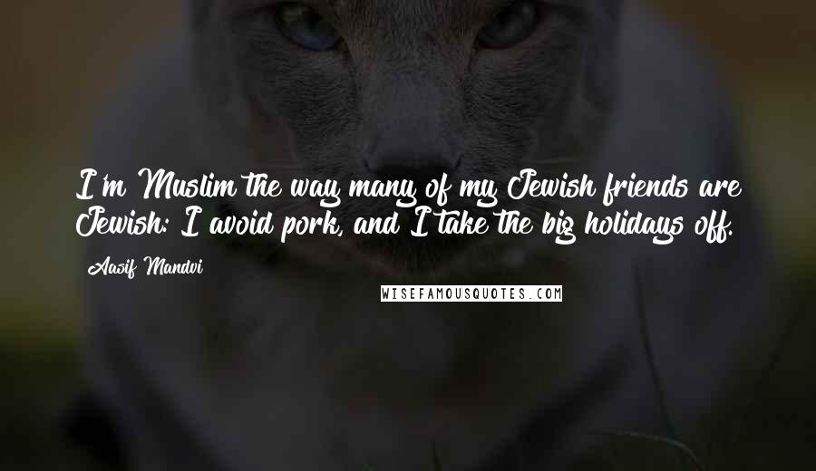 Aasif Mandvi Quotes: I'm Muslim the way many of my Jewish friends are Jewish: I avoid pork, and I take the big holidays off.