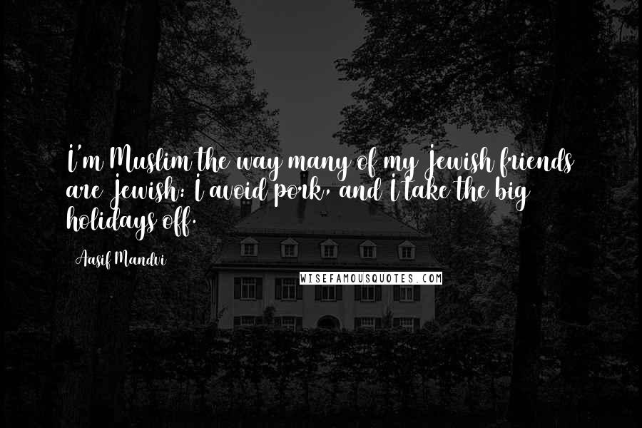 Aasif Mandvi Quotes: I'm Muslim the way many of my Jewish friends are Jewish: I avoid pork, and I take the big holidays off.