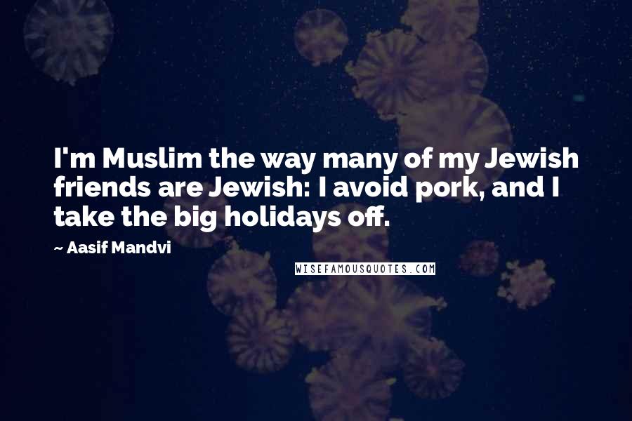 Aasif Mandvi Quotes: I'm Muslim the way many of my Jewish friends are Jewish: I avoid pork, and I take the big holidays off.