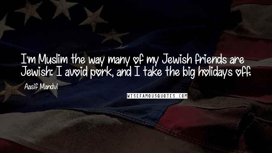 Aasif Mandvi Quotes: I'm Muslim the way many of my Jewish friends are Jewish: I avoid pork, and I take the big holidays off.