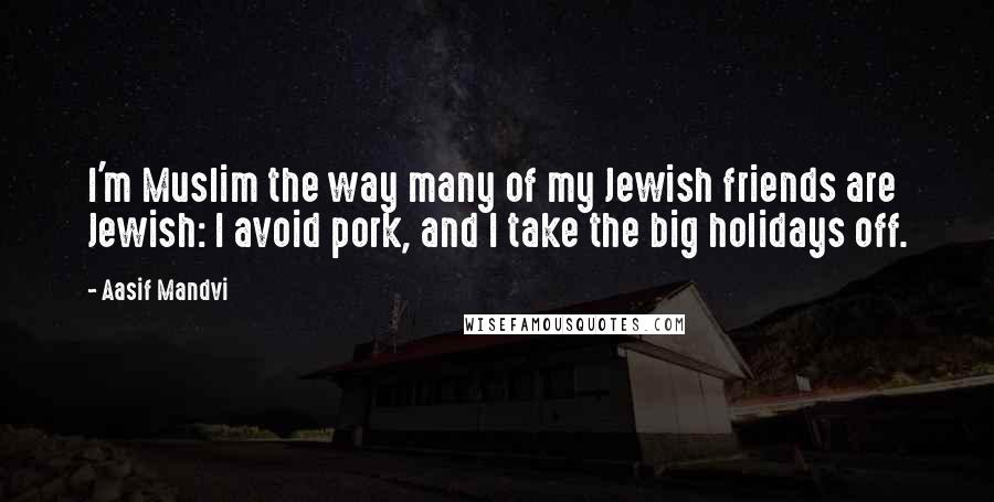 Aasif Mandvi Quotes: I'm Muslim the way many of my Jewish friends are Jewish: I avoid pork, and I take the big holidays off.