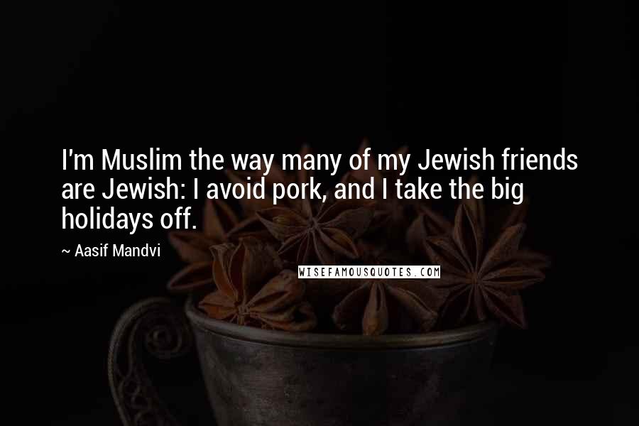 Aasif Mandvi Quotes: I'm Muslim the way many of my Jewish friends are Jewish: I avoid pork, and I take the big holidays off.