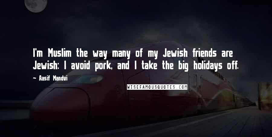 Aasif Mandvi Quotes: I'm Muslim the way many of my Jewish friends are Jewish: I avoid pork, and I take the big holidays off.