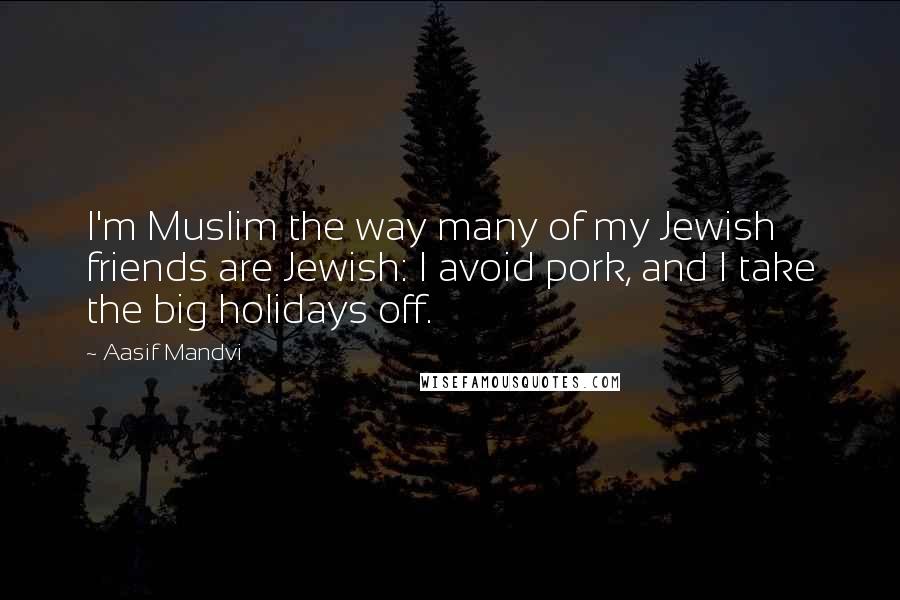 Aasif Mandvi Quotes: I'm Muslim the way many of my Jewish friends are Jewish: I avoid pork, and I take the big holidays off.