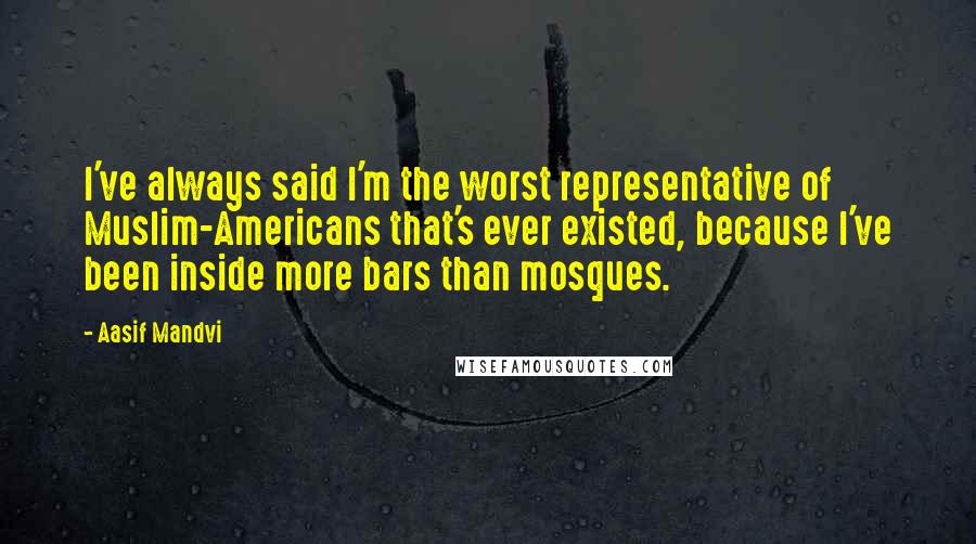 Aasif Mandvi Quotes: I've always said I'm the worst representative of Muslim-Americans that's ever existed, because I've been inside more bars than mosques.