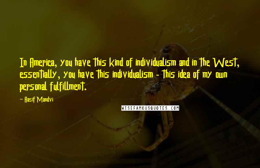 Aasif Mandvi Quotes: In America, you have this kind of individualism and in the West, essentially, you have this individualism - this idea of my own personal fulfillment.