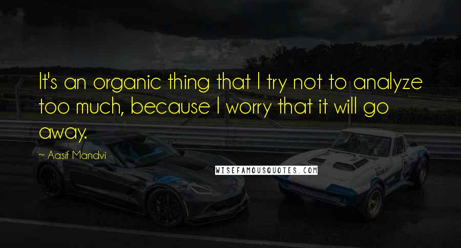 Aasif Mandvi Quotes: It's an organic thing that I try not to analyze too much, because I worry that it will go away.