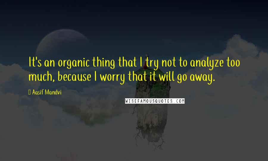 Aasif Mandvi Quotes: It's an organic thing that I try not to analyze too much, because I worry that it will go away.