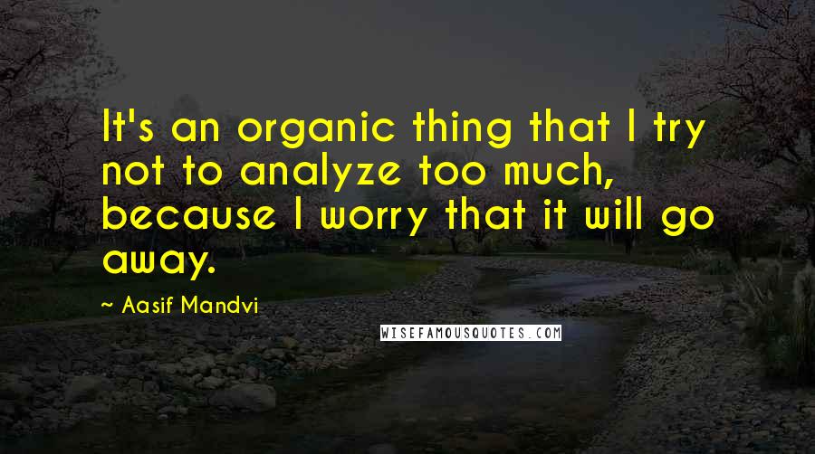 Aasif Mandvi Quotes: It's an organic thing that I try not to analyze too much, because I worry that it will go away.