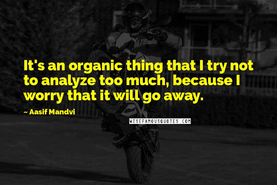 Aasif Mandvi Quotes: It's an organic thing that I try not to analyze too much, because I worry that it will go away.