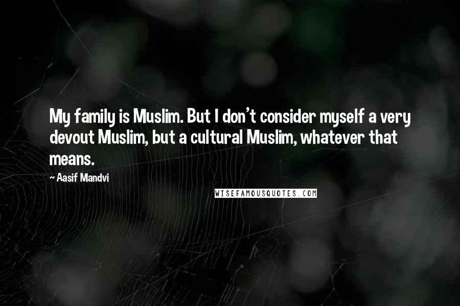 Aasif Mandvi Quotes: My family is Muslim. But I don't consider myself a very devout Muslim, but a cultural Muslim, whatever that means.