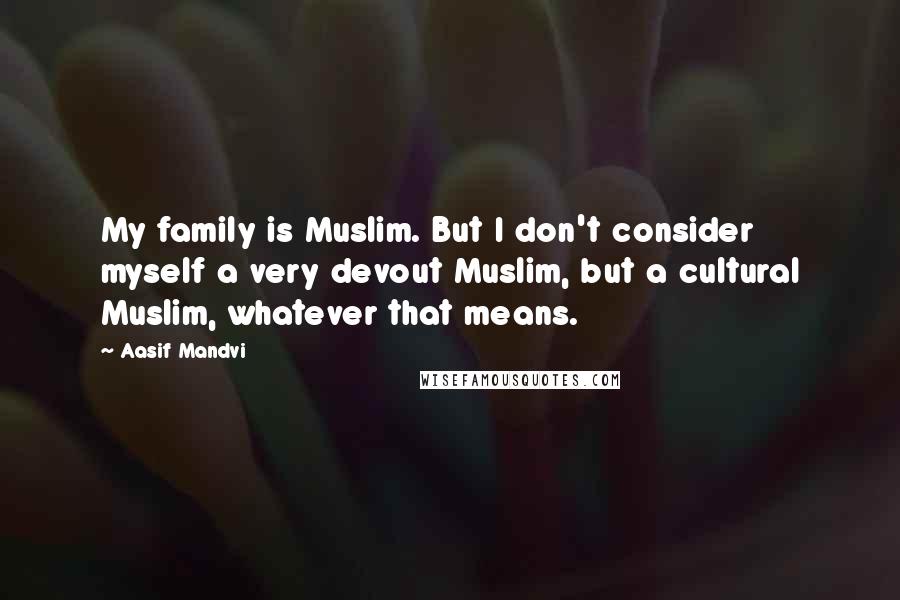 Aasif Mandvi Quotes: My family is Muslim. But I don't consider myself a very devout Muslim, but a cultural Muslim, whatever that means.