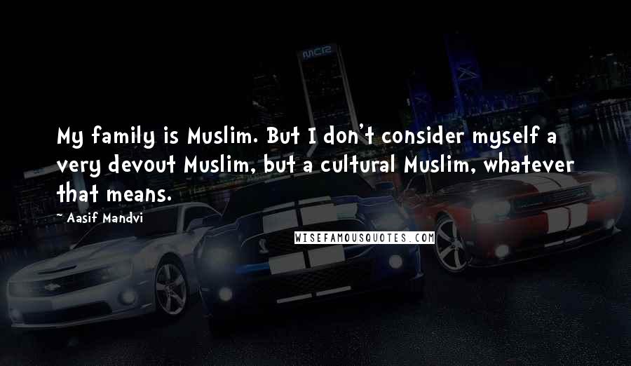 Aasif Mandvi Quotes: My family is Muslim. But I don't consider myself a very devout Muslim, but a cultural Muslim, whatever that means.