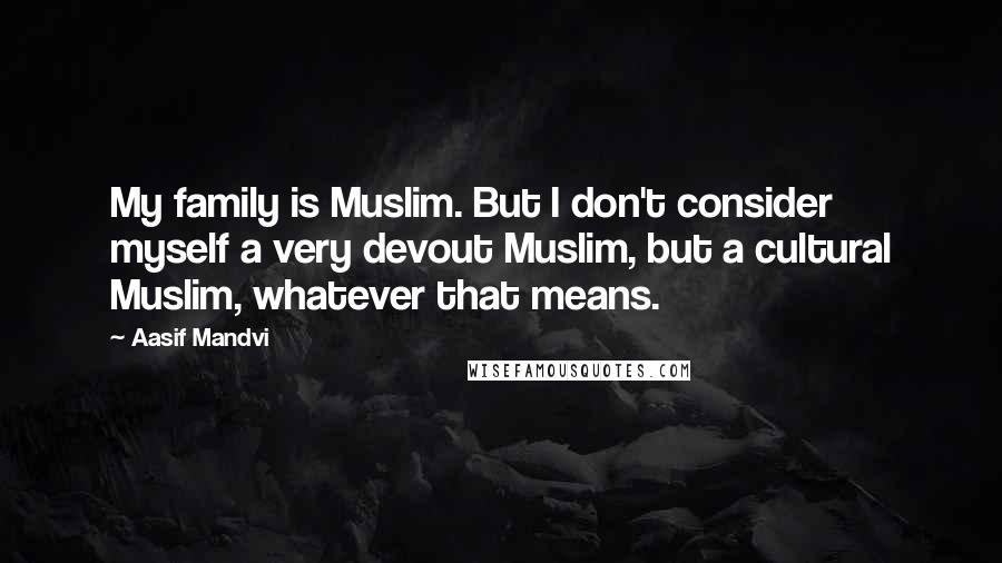 Aasif Mandvi Quotes: My family is Muslim. But I don't consider myself a very devout Muslim, but a cultural Muslim, whatever that means.