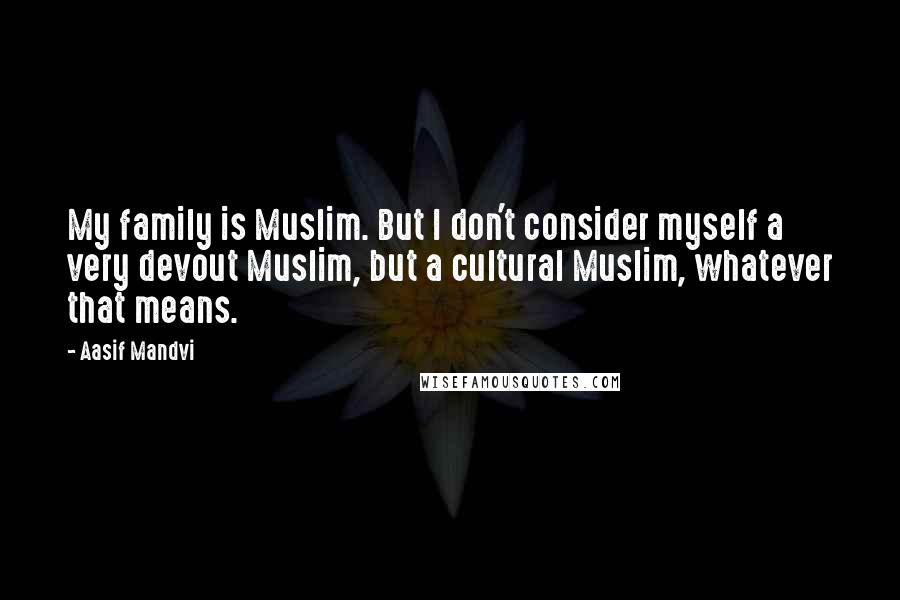 Aasif Mandvi Quotes: My family is Muslim. But I don't consider myself a very devout Muslim, but a cultural Muslim, whatever that means.