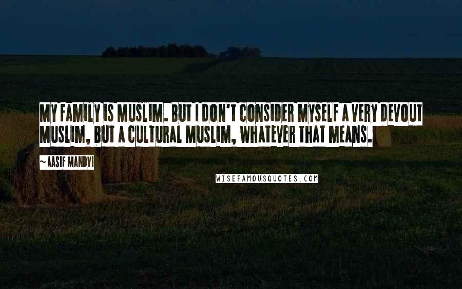 Aasif Mandvi Quotes: My family is Muslim. But I don't consider myself a very devout Muslim, but a cultural Muslim, whatever that means.