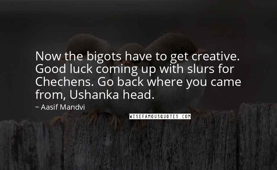 Aasif Mandvi Quotes: Now the bigots have to get creative. Good luck coming up with slurs for Chechens. Go back where you came from, Ushanka head.