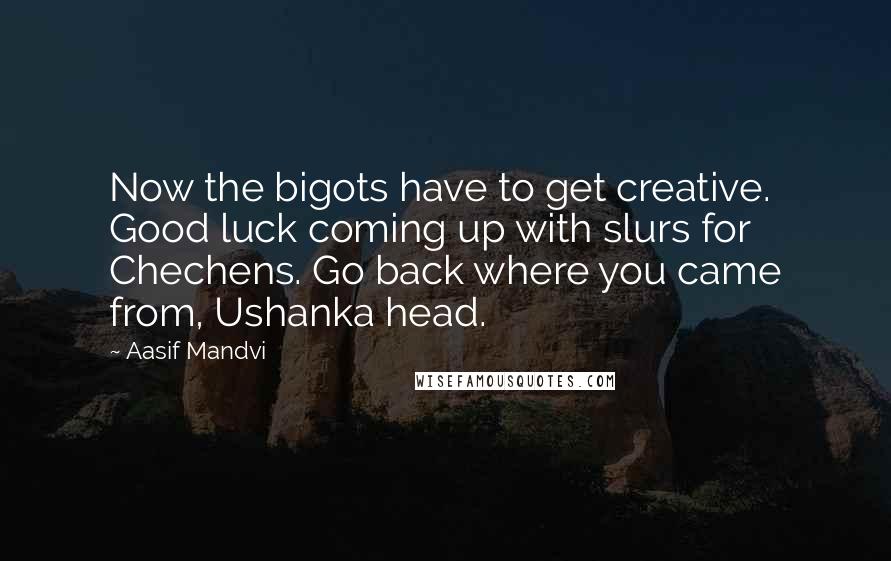 Aasif Mandvi Quotes: Now the bigots have to get creative. Good luck coming up with slurs for Chechens. Go back where you came from, Ushanka head.
