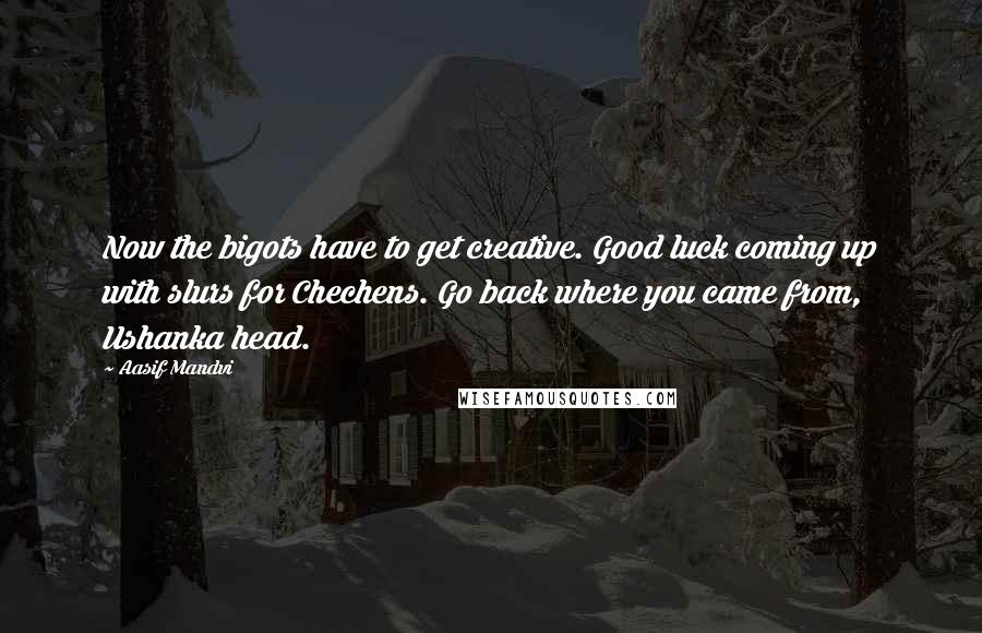 Aasif Mandvi Quotes: Now the bigots have to get creative. Good luck coming up with slurs for Chechens. Go back where you came from, Ushanka head.