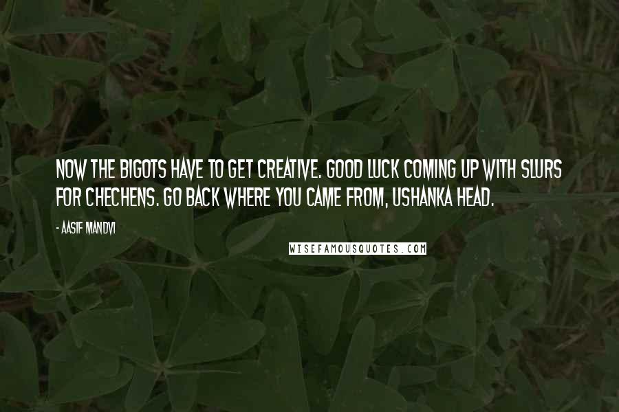 Aasif Mandvi Quotes: Now the bigots have to get creative. Good luck coming up with slurs for Chechens. Go back where you came from, Ushanka head.
