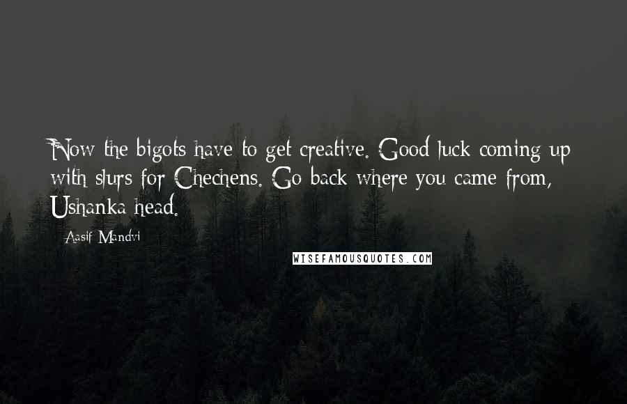 Aasif Mandvi Quotes: Now the bigots have to get creative. Good luck coming up with slurs for Chechens. Go back where you came from, Ushanka head.