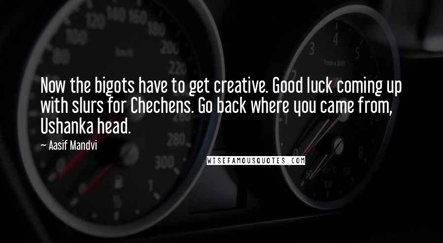 Aasif Mandvi Quotes: Now the bigots have to get creative. Good luck coming up with slurs for Chechens. Go back where you came from, Ushanka head.