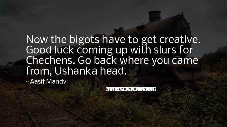 Aasif Mandvi Quotes: Now the bigots have to get creative. Good luck coming up with slurs for Chechens. Go back where you came from, Ushanka head.