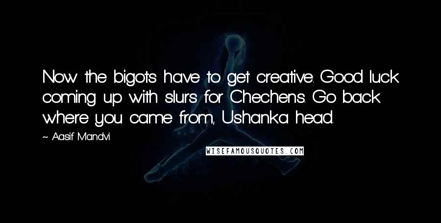 Aasif Mandvi Quotes: Now the bigots have to get creative. Good luck coming up with slurs for Chechens. Go back where you came from, Ushanka head.